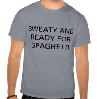 sweaty and ready for spaghetti tshirts
