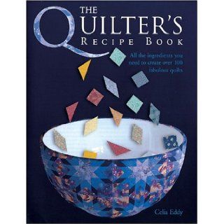The Quilter's Recipe Book: All the Ingredients You Need to Create Over 100 Fabulous Quilts: Celia Eddy: 9780764129551: Books