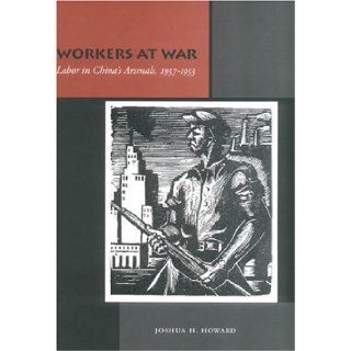 Workers at War: Labor in China's Arsenals, 1937 1953: Joshua H. Howard: 9780804748964: Books