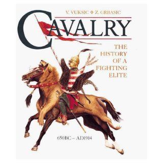 Cavalry: The History Of A Fighting Elite 650 Bc  Ad 1914: V. Vuksic, Z. Grbasic: 9781854095008: Books