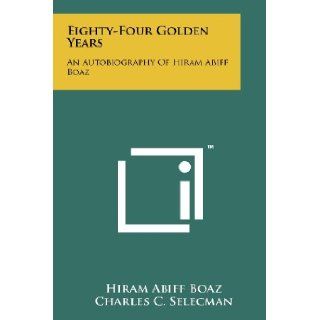 Eighty Four Golden Years: An Autobiography Of Hiram Abiff Boaz: Hiram Abiff Boaz, Charles C. Selecman: 9781258177232: Books