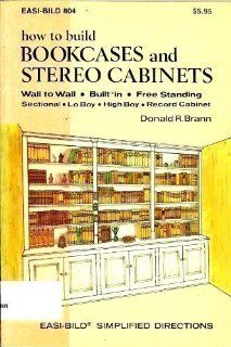 How to Build Bookcases and Stereo Cabinets: Wall to Wall, Built In, Free Standing, Sectional, Lo Boy, High Boy, Record Cabinet (Easi Bild ; 804): Donald R. Brann: 9780877338048: Books