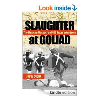 Slaughter at Goliad The Mexican Massacre of 400 Texas Volunteers eBook Jay A. Stout Kindle Store