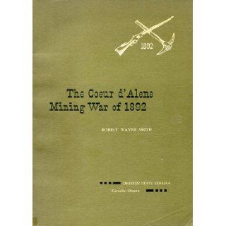 Coeur d'Alene Mining War of 1892: A Case Study of an Industrial Dispute: Robert Wayne Smith: Books