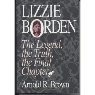 Lizzie Borden: the legend, the truth, the final chapter: Arnold R. Brown: Books