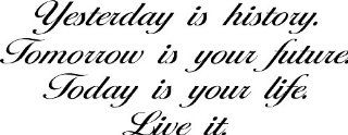 Yesterday Is History. Tomorrow Is Your Future. Today Is Your Life. Live It. Vinyl Wall Decal, Quote, Sticker, Wall Saying, Home Art Decor  