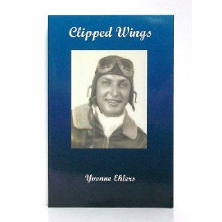 Clipped Wings: Biography of Melville "Dutch" Ehlers, WWII B 17 Pilot: Yvonne Ehlers: 9780974822419: Books
