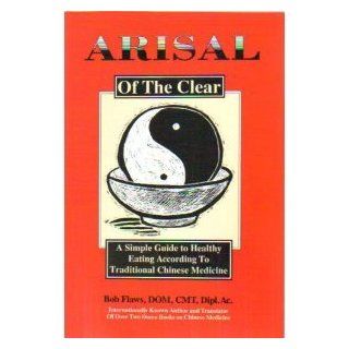 Arisal of the Clear: A Simple Guide to Healthy Eating According to Traditional Chinese Medicine: Bob Flaws, Honora Wolfe: 9780936185279: Books