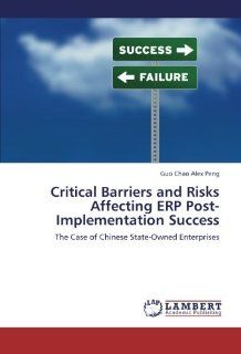 Critical Barriers and Risks Affecting ERP Post Implementation Success: The Case of Chinese State Owned Enterprises (9783659279959): Guo Chao Alex Peng: Books
