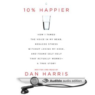 10% Happier: How I Tamed the Voice in My Head, Reduced Stress Without Losing My Edge, and Found a Self Help That Actually Works (Audible Audio Edition): Dan Harris: Books
