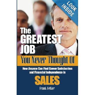 The Greatest Job You Never Thought Of: How Anyone Can Find Career Satisfaction and Financial Independence in Sales: Frank Felker: 9780975940037: Books