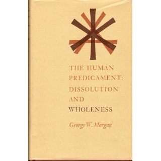 Human Predicament: Dissolution And Wholeness: George W. Morgan: 9780870571114: Books