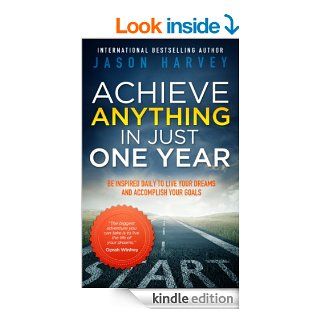 Achieve Anything In Just One Year: Be Inspired Daily to Live Your Dreams and Accomplish Your Goals eBook: Jason Harvey: Kindle Store