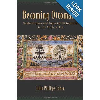 Becoming Ottomans: Sephardi Jews and Imperial Citizenship in the Modern Era: Julia Phillips Cohen: 9780199340408: Books