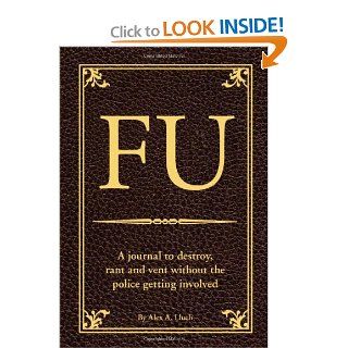 FU: The Journal to Destroy, Rant and Vent Without the Police Becoming Involved: Alex A. Lluch: 9781934386620: Books