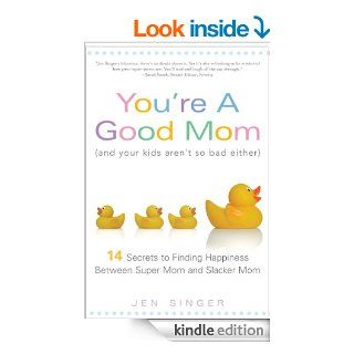 You're a Good Mom (and Your Kids Aren't So Bad Either): 14 Secrets to Finding Happiness Between Super Mom and Slacker Mom eBook: Jen Singer: Kindle Store