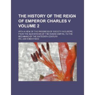 The history of the reign of Emperor Charles V; With a view of the progress of society in Europe, from the subversion of the Roman empire, to the beginning of the sixteenth century Volume 2: William Robertson: 9781236507167: Books