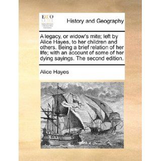 A legacy, or widow's mite; left by Alice Hayes, to her children and others. Being a brief relation of her life; with an account of some of her dying sayings. The second edition.: Alice Hayes: 9781140981831: Books