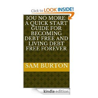 IOU NO MORE: A Quick Start Guide for Becoming Debt Free and Living Debt Free Forever   Kindle edition by Sam Burton. Business & Money Kindle eBooks @ .