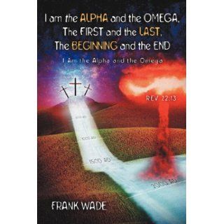 I am the Alpha and the Omega, The First and the Last, The Beginning and the (9781594672057): Frank Wade: Books