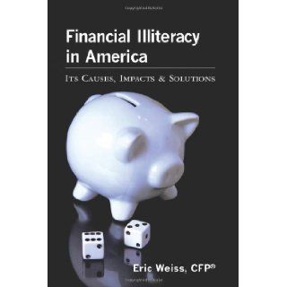 Financial Illiteracy in America: Its Causes, Impact & Solutions: CFP, Eric Weiss: 9781453613399: Books
