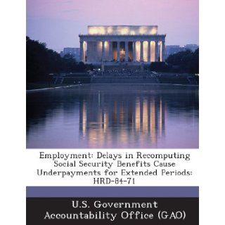 Employment: Delays in Recomputing Social Security Benefits Cause Underpayments for Extended Periods: Hrd 84 71: U. S. Government Accountability Office (: 9781287203667: Books
