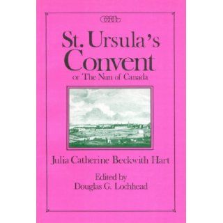 St. Ursula's Convent, Or, the Nun of Canada: Containing Scenes from Real Life (Centre for Editing Early Canadian Texts Series ; 8): Julia Catherine Bechkwith Hart, Douglas Lochhead: 9780886291402: Books