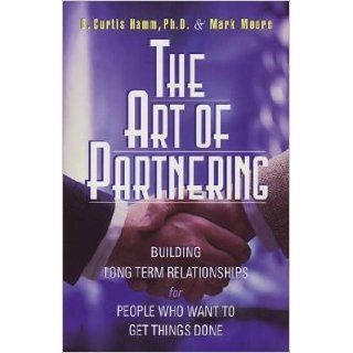 The Art of Partnering: Building Long Term Relationships for People Who Want to Get Things Done: B. Curtis Hamm, Mark Moore: 9780970999696: Books