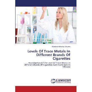Levels Of Trace Metals In Different Brands Of Cigarettes: Investigation Of The Level Of Trace Metals In Different Brands Of Cigarettes Commonly Sold In Ethiopia: Workneh Mechal Shume: 9783659371455: Books
