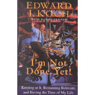 I'm Not Done Yet: Keeping at It, Remaining Relevant, and Having the Time of My Life: Edward I. Koch, Daniel Paisner: 9780786228911: Books