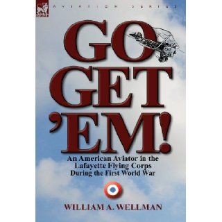 Go, Get 'Em! an American Aviator in the Lafayette Flying Corps During the First World War: William A. Wellman: 9780857068125: Books