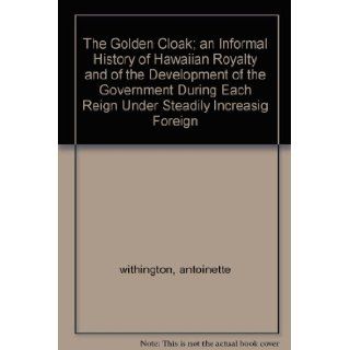 The Golden Cloak; an Informal History of Hawaiian Royalty and of the Development of the Government During Each Reign Under Steadily Increasig Foreign: antoinette withington: Books