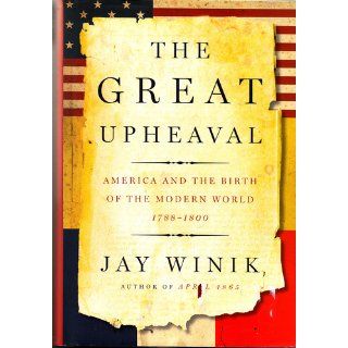 The Great Upheaval: America and the Birth of the Modern World, 1788 1800: Jay Winik: 9780060083137: Books