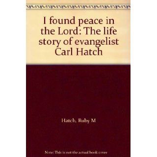 I found peace in the Lord: The life story of evangelist Carl Hatch: Ruby M Hatch: Books