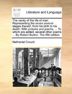 The vanity of the life of man. Representing the seven several stages thereof, from his birth to his death. With pictures and poems,To which areBy Robert Burton. The fifth edition. (9781140987857): Nathaniel Crouch: Books