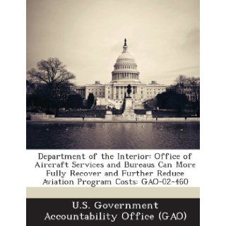 Department of the Interior: Office of Aircraft Services and Bureaus Can More Fully Recover and Further Reduce Aviation Program Costs: Gao 02 460: U. S. Government Accountability Office (: 9781289171872: Books