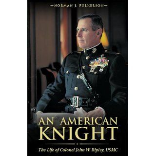 An American Knight: The Life of Colonel John W. Ripley, USMC: Norman J. Fulkerson: 9781877905414: Books