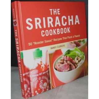 The Sriracha Cookbook: 50 "Rooster Sauce" Recipes that Pack a Punch: Randy Clemens: 9781607740032: Books