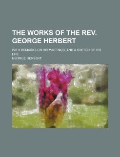 The Works of the REV. George Herbert; With Remarks on His Writings, and a Sketch of His Life (9781235658617): George Herbert: Books