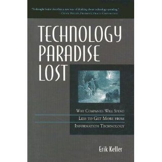 Technology Paradise Lost: Why Companies Will Spend Less to Get More from Information Technology: Erik Keller: 9781932394139: Books