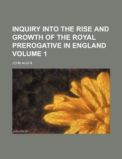 Inquiry into the rise and growth of the royal prerogative in England Volume 1: John Allen: 9781236645722: Books