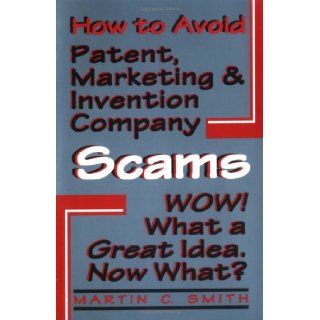 How to Avoid Patent, Marketing & Invention Company Scams  Wow What a Great IdeaNow What? Martin C. Smith 9781568250205 Books