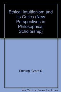 Ethical Intuitionism and Its Critics (New Perspectives in Philosophical Scholarship:  Texts and Issues) (9780820419770): Grant C. Sterling: Books