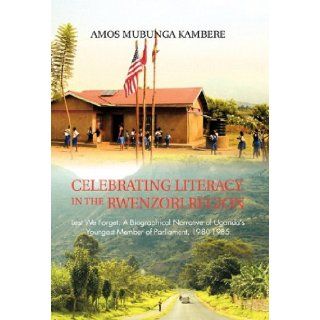 Celebrating Literacy in the Rwenzori Region: Lest We Forget: A Biographical Narrative of Uganda's Youngest Member of Parliament, 1980 1985: Amos Mubunga Kambere: 9781426965401: Books