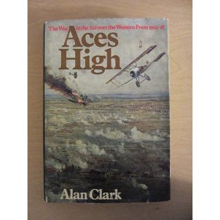 Aces High: War in the Air Over the Western Front, 1914 18: Alan Clark: 9780297994640: Books