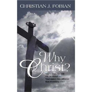 Why Christ?: Why Is Jesus the Only Way to Eternal Life? What Makes Him Different Than Everything Else?: Christian J. Fobian: 9780977492886: Books
