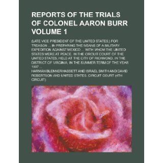 Reports of the Trials of Colonel Aaron Burr; (Late Vice President of the United States, ) for Treasonin Preparing the Means of a Military Expedit: Harman Blennerhassett: 9781151867988: Books