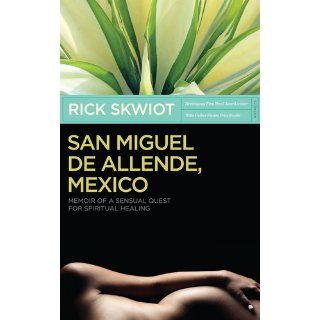San Miguel de Allende, Mexico: Memoir of a Sensual Quest for Spiritual Healing: Rick Skwiot: 9780982859100: Books