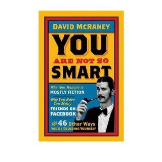 You are Not So Smart: Why Your Memory is Mostly Fiction, Why You Have Too Many Friends on Facebook and 46 Other Ways You're Deluding Yourself (Paperback)   Common: By (author) David McRaney: 0884582314386: Books