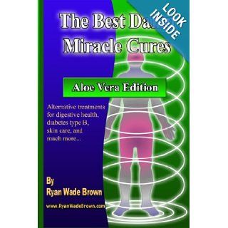 The Best Damn Miracle Cures   Aloe Vera Black & White Edition: Alternative Treatments For Digestive Health, Diabetes Type B, Skin Care, And Much More: Ryan Wade Brown: 9781440498169: Books